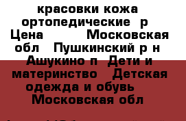 красовки кожа, ортопедические21р › Цена ­ 800 - Московская обл., Пушкинский р-н, Ашукино п. Дети и материнство » Детская одежда и обувь   . Московская обл.